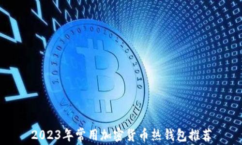 
2023年常用加密货币热钱包推荐