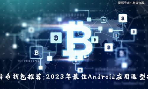 比特币钱包推荐：2023年最佳Android应用选型指南