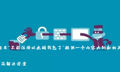 为了满足你的要求，我将为题目“不能注册以太坊钱包了”提供一个内容大纲和相关信息。和关键词的格式如下：


不能注册以太坊钱包的原因及解决方案