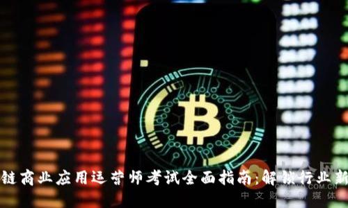 区块链商业应用运营师考试全面指南：解锁行业新机遇