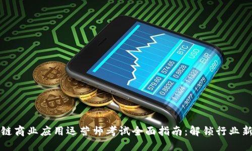 区块链商业应用运营师考试全面指南：解锁行业新机遇