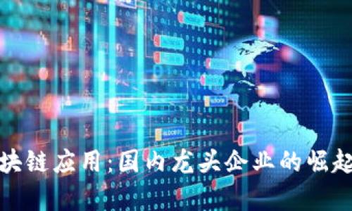 深度解析区块链应用：国内龙头企业的崛起与未来趋势