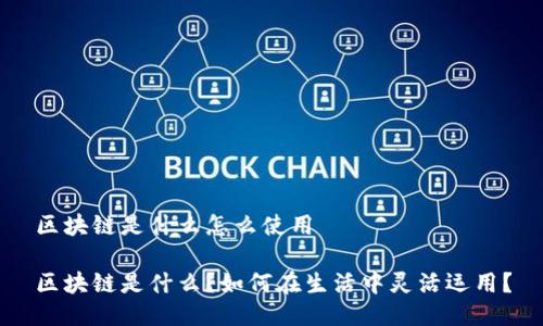 区块链是什么怎么使用

区块链是什么？如何在生活中灵活运用？