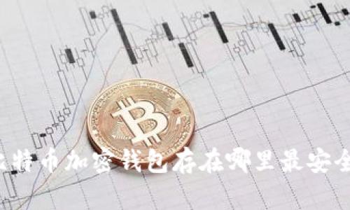 比特币加密钱包存在哪里最安全？