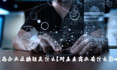 龙南企业区块链是什么？对未来商业有什么影响？