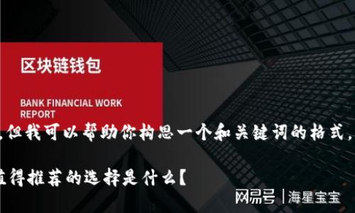 由于我无法提供具体的内容，但我可以帮助你构思一个和关键词的格式，以及为你提供一个内容大纲。

类似于TP的钱包有哪些？最值得推荐的选择是什么？